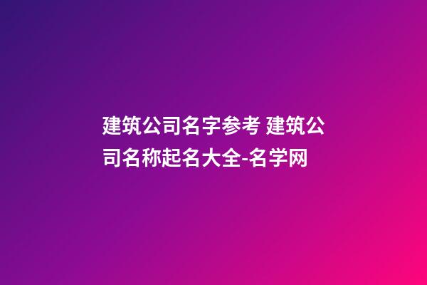 建筑公司名字参考 建筑公司名称起名大全-名学网-第1张-公司起名-玄机派